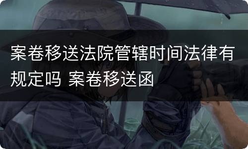 案卷移送法院管辖时间法律有规定吗 案卷移送函