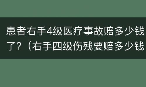 患者右手4级医疗事故赔多少钱了?（右手四级伤残要赔多少钱?）