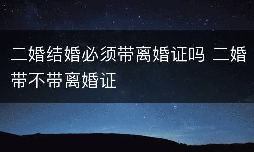 二婚结婚必须带离婚证吗 二婚带不带离婚证