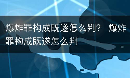 爆炸罪构成既遂怎么判？ 爆炸罪构成既遂怎么判