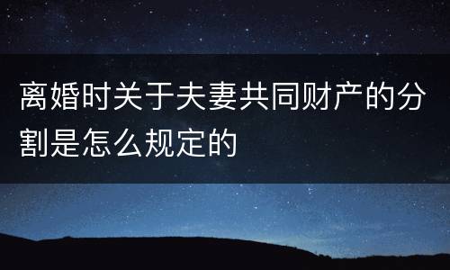 离婚时关于夫妻共同财产的分割是怎么规定的