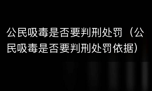 公民吸毒是否要判刑处罚（公民吸毒是否要判刑处罚依据）