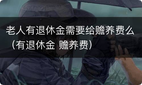 老人有退休金需要给赡养费么（有退休金 赡养费）