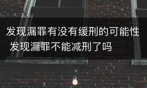 发现漏罪有没有缓刑的可能性 发现漏罪不能减刑了吗