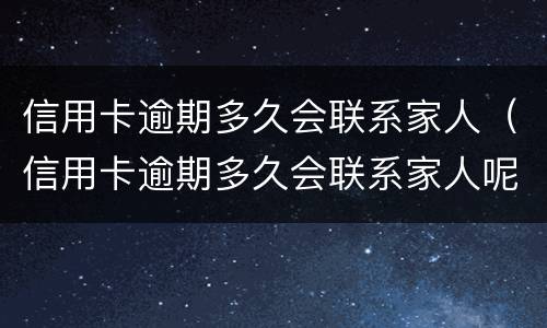 信用卡逾期多久会联系家人（信用卡逾期多久会联系家人呢）