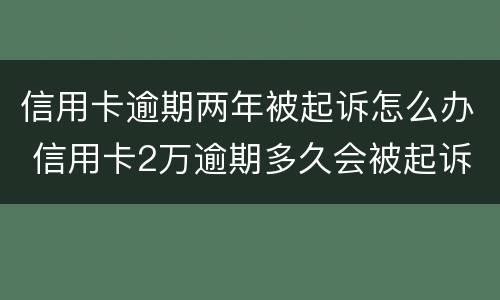 信用卡逾期两年被起诉怎么办 信用卡2万逾期多久会被起诉