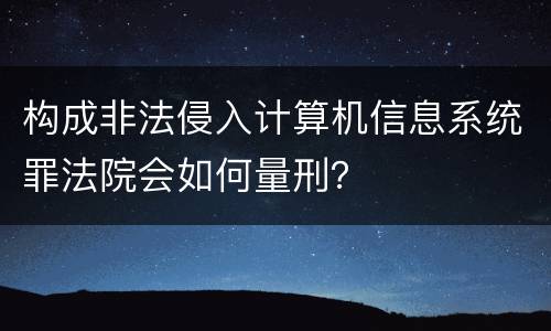 构成非法侵入计算机信息系统罪法院会如何量刑？