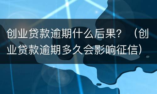 创业贷款逾期什么后果？（创业贷款逾期多久会影响征信）