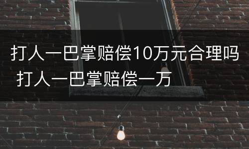 打人一巴掌赔偿10万元合理吗 打人一巴掌赔偿一万
