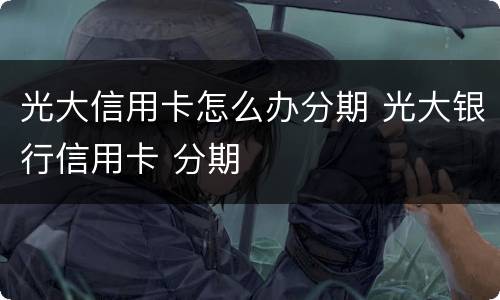 光大信用卡怎么办分期 光大银行信用卡 分期