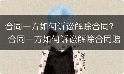 合同一方如何诉讼解除合同？ 合同一方如何诉讼解除合同赔偿