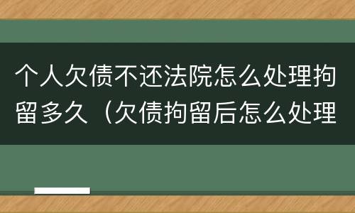 个人欠债不还法院怎么处理拘留多久（欠债拘留后怎么处理）