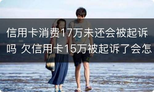 信用卡消费17万未还会被起诉吗 欠信用卡15万被起诉了会怎么样