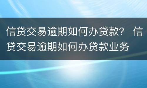 信贷交易逾期如何办贷款？ 信贷交易逾期如何办贷款业务