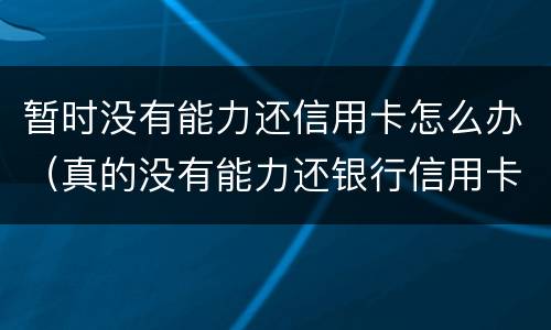 暂时没有能力还信用卡怎么办（真的没有能力还银行信用卡会怎么办）