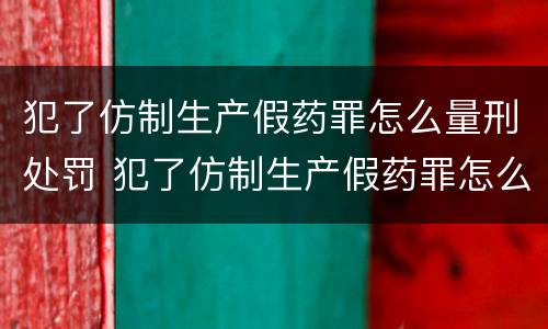 犯了仿制生产假药罪怎么量刑处罚 犯了仿制生产假药罪怎么量刑处罚标准