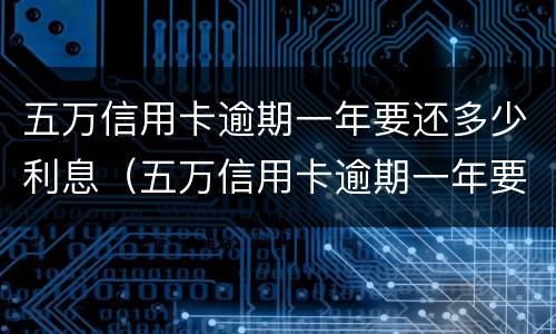 五万信用卡逾期一年要还多少利息（五万信用卡逾期一年要还多少利息合适）