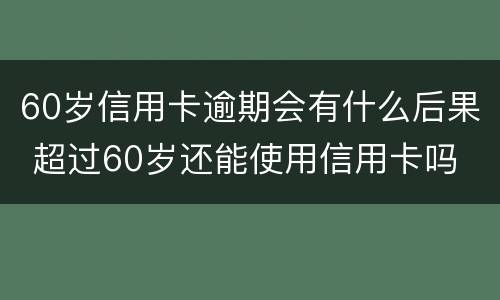 60岁信用卡逾期会有什么后果 超过60岁还能使用信用卡吗