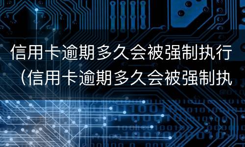 信用卡逾期多久会被强制执行（信用卡逾期多久会被强制执行还款）