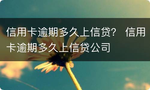 信用卡逾期多久上信贷？ 信用卡逾期多久上信贷公司