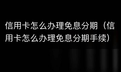 信用卡怎么办理免息分期（信用卡怎么办理免息分期手续）