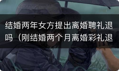 结婚两年女方提出离婚聘礼退吗（刚结婚两个月离婚彩礼退吗）