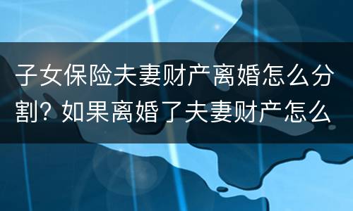 子女保险夫妻财产离婚怎么分割? 如果离婚了夫妻财产怎么分
