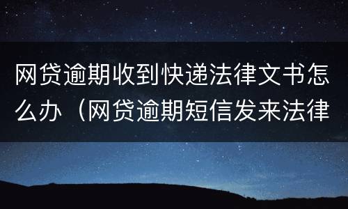 网贷逾期收到快递法律文书怎么办（网贷逾期短信发来法律文书）