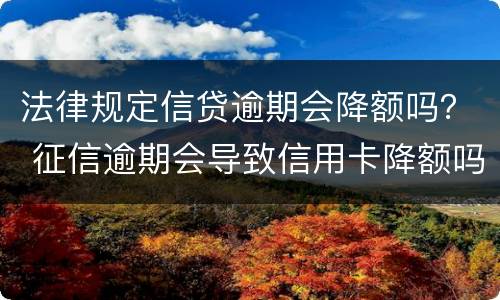 法律规定信贷逾期会降额吗？ 征信逾期会导致信用卡降额吗