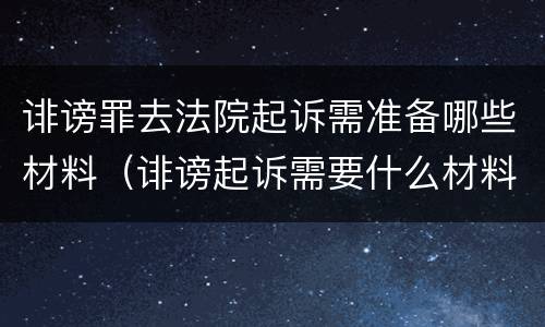 诽谤罪去法院起诉需准备哪些材料（诽谤起诉需要什么材料）