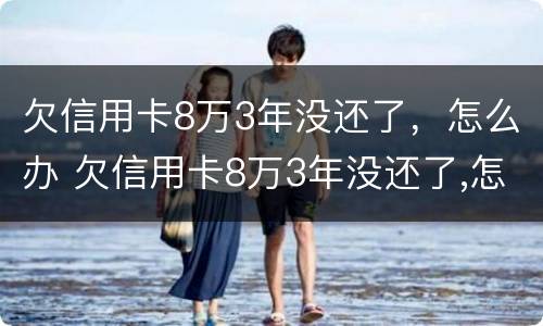 欠信用卡8万3年没还了，怎么办 欠信用卡8万3年没还了,怎么办理