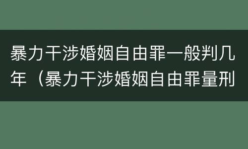 暴力干涉婚姻自由罪一般判几年（暴力干涉婚姻自由罪量刑）