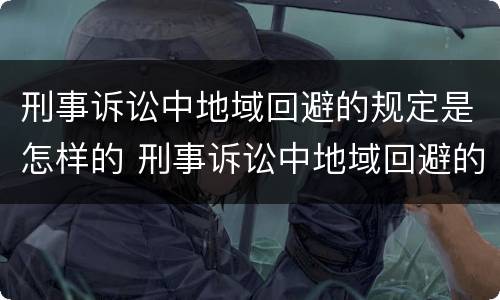 刑事诉讼中地域回避的规定是怎样的 刑事诉讼中地域回避的规定是怎样的呢