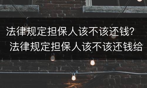 法律规定担保人该不该还钱？ 法律规定担保人该不该还钱给对方
