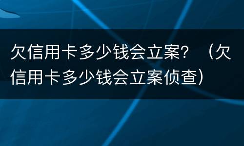 欠信用卡多少钱会立案？（欠信用卡多少钱会立案侦查）