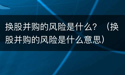 换股并购的风险是什么？（换股并购的风险是什么意思）