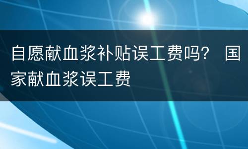 自愿献血浆补贴误工费吗？ 国家献血浆误工费