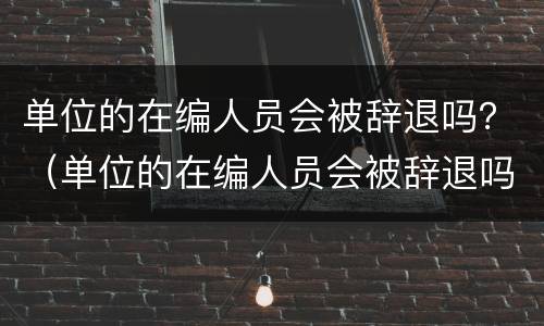 单位的在编人员会被辞退吗？（单位的在编人员会被辞退吗）