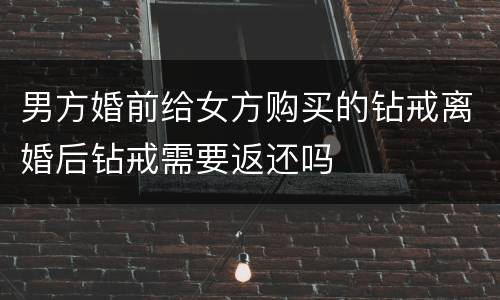 男方婚前给女方购买的钻戒离婚后钻戒需要返还吗