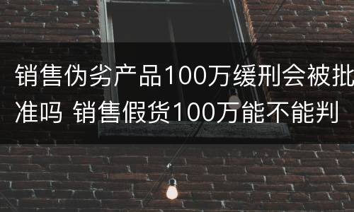 销售伪劣产品100万缓刑会被批准吗 销售假货100万能不能判缓刑