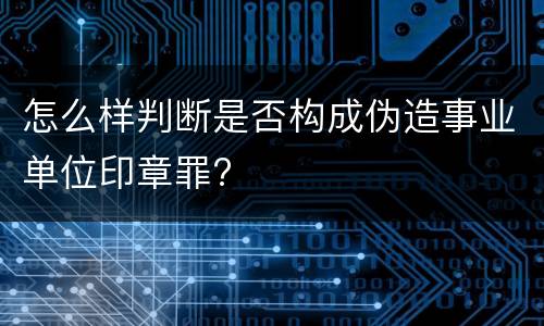 怎么样判断是否构成伪造事业单位印章罪?