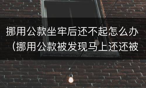 挪用公款坐牢后还不起怎么办（挪用公款被发现马上还还被坐牢么）