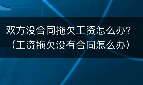 双方没合同拖欠工资怎么办？（工资拖欠没有合同怎么办）