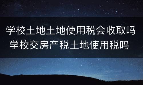 学校土地土地使用税会收取吗 学校交房产税土地使用税吗