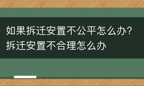 如果拆迁安置不公平怎么办? 拆迁安置不合理怎么办