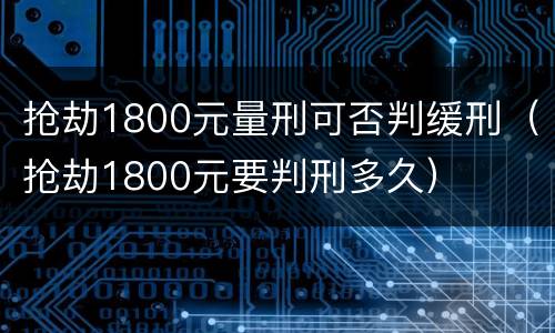 抢劫1800元量刑可否判缓刑（抢劫1800元要判刑多久）