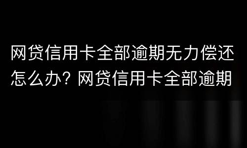 网贷信用卡全部逾期无力偿还怎么办? 网贷信用卡全部逾期无力偿还怎么办对孩子有影响吗