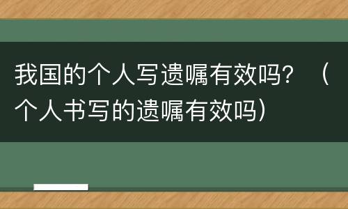 我国的个人写遗嘱有效吗？（个人书写的遗嘱有效吗）