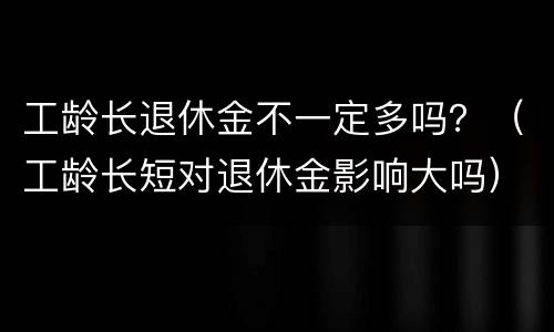 工龄长退休金不一定多吗？（工龄长短对退休金影响大吗）