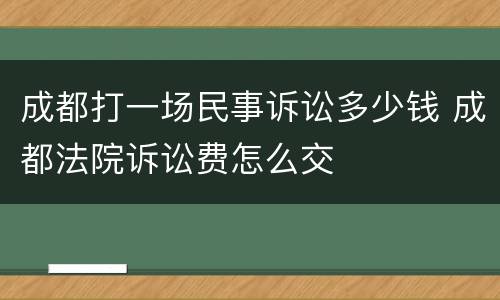 成都打一场民事诉讼多少钱 成都法院诉讼费怎么交